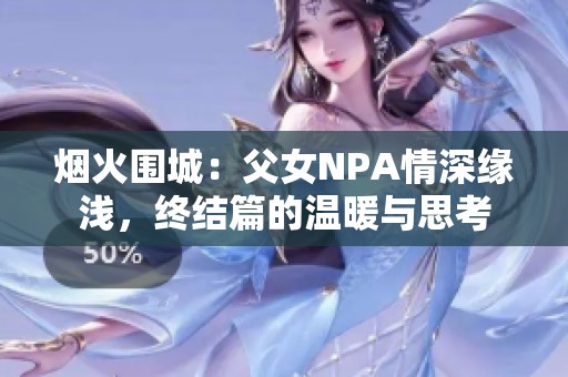 烟火围城：父女NPA情深缘浅，终结篇的温暖与思考