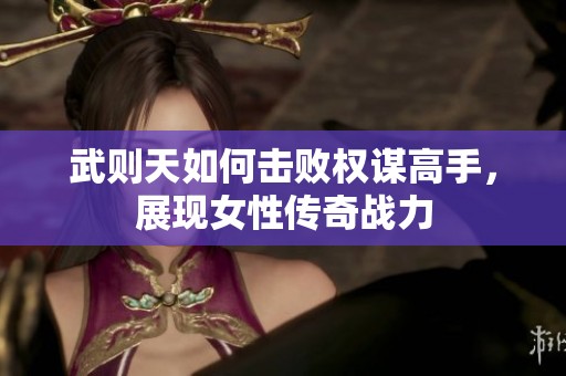 武则天如何击败权谋高手，展现女性传奇战力