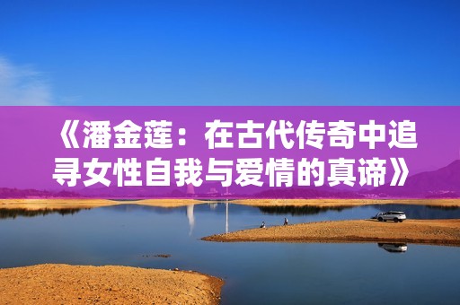 《潘金莲：在古代传奇中追寻女性自我与爱情的真谛》