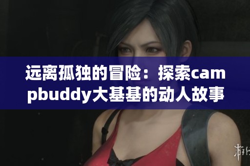 远离孤独的冒险：探索campbuddy大基基的动人故事