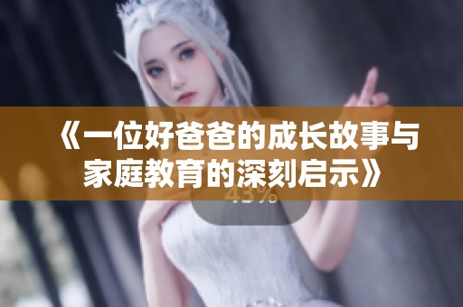 《一位好爸爸的成长故事与家庭教育的深刻启示》