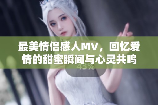 最美情侣感人MV，回忆爱情的甜蜜瞬间与心灵共鸣