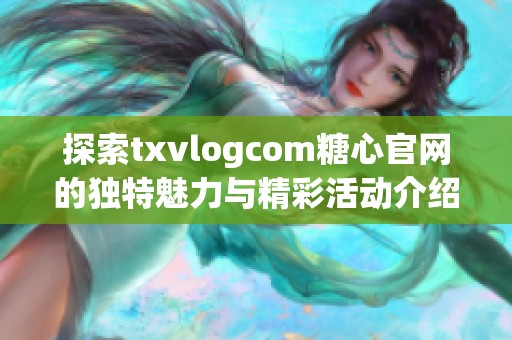 探索txvlogcom糖心官网的独特魅力与精彩活动介绍