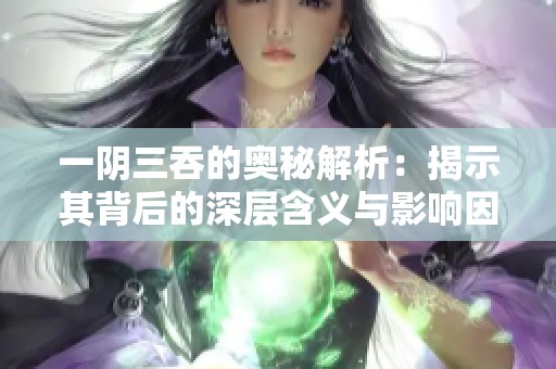 一阴三吞的奥秘解析：揭示其背后的深层含义与影响因素