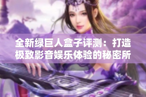 全新绿巨人盒子评测：打造极致影音娱乐体验的秘密所在