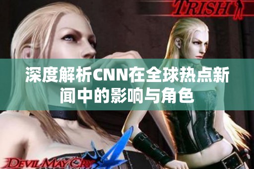 深度解析CNN在全球热点新闻中的影响与角色