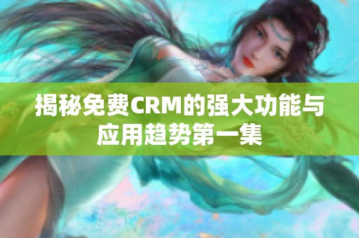 揭秘免费CRM的强大功能与应用趋势第一集