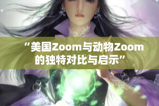 “美国Zoom与动物Zoom的独特对比与启示”