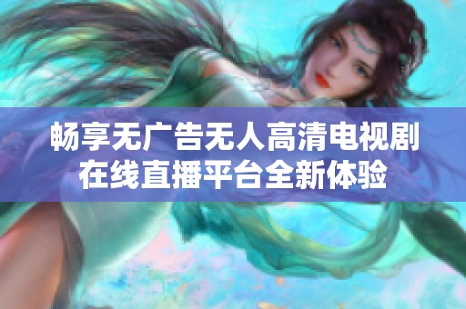 畅享无广告无人高清电视剧在线直播平台全新体验