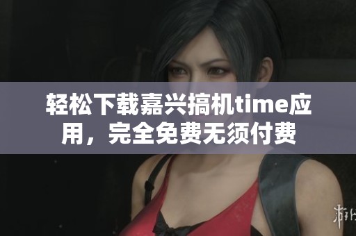 轻松下载嘉兴搞机time应用，完全免费无须付费