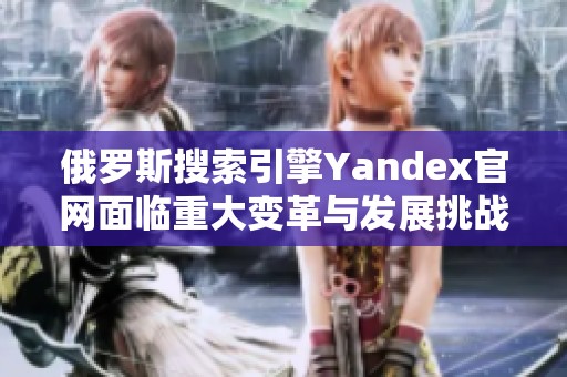 俄罗斯搜索引擎Yandex官网面临重大变革与发展挑战