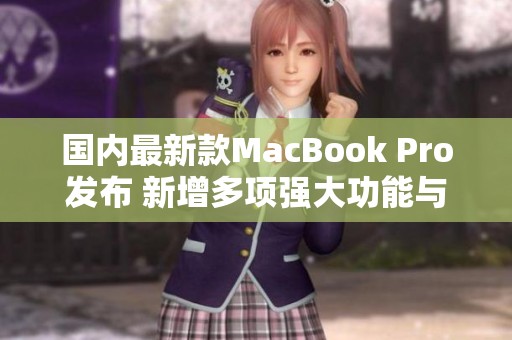 国内最新款MacBook Pro发布 新增多项强大功能与改进配置