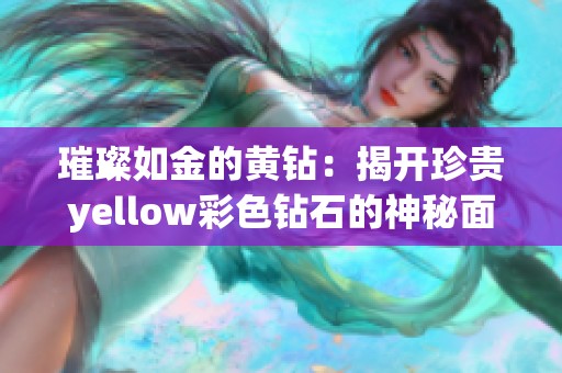 璀璨如金的黄钻：揭开珍贵yellow彩色钻石的神秘面纱