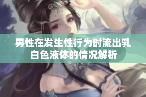 男性在发生性行为时流出乳白色液体的情况解析