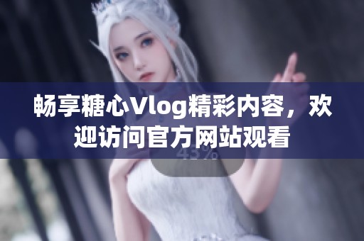 畅享糖心Vlog精彩内容，欢迎访问官方网站观看