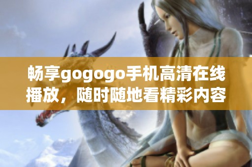 畅享gogogo手机高清在线播放，随时随地看精彩内容