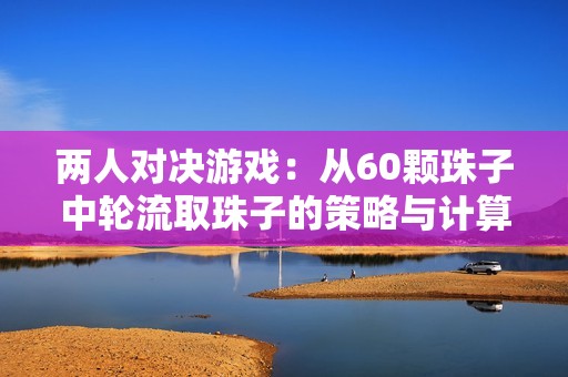 两人对决游戏：从60颗珠子中轮流取珠子的策略与计算