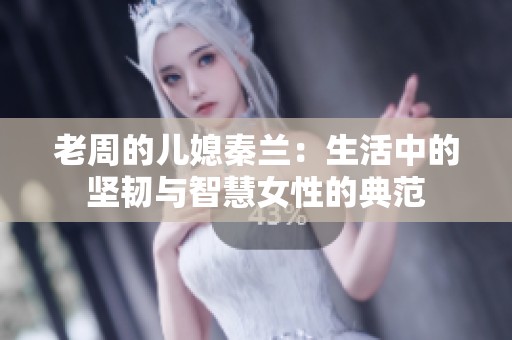老周的儿媳秦兰：生活中的坚韧与智慧女性的典范