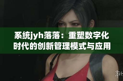 系统jyh落落：重塑数字化时代的创新管理模式与应用