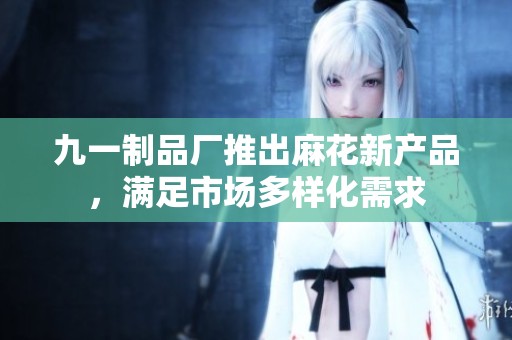 九一制品厂推出麻花新产品，满足市场多样化需求