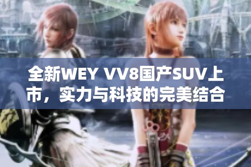 全新WEY VV8国产SUV上市，实力与科技的完美结合