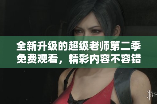 全新升级的超级老师第二季免费观看，精彩内容不容错过