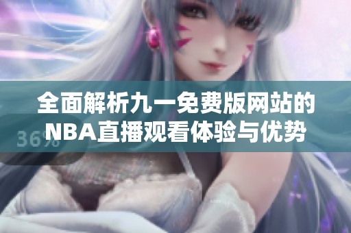 全面解析九一免费版网站的NBA直播观看体验与优势