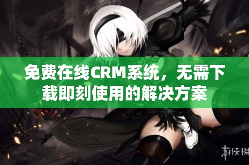 免费在线CRM系统，无需下载即刻使用的解决方案