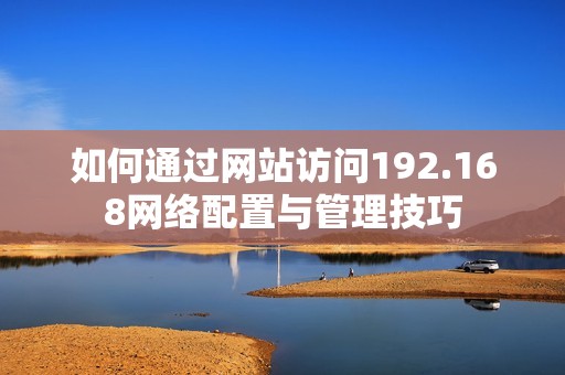 如何通过网站访问192.168网络配置与管理技巧