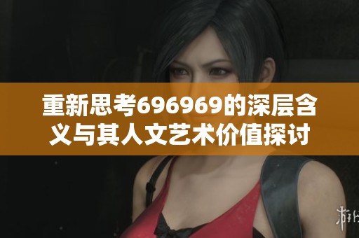 重新思考696969的深层含义与其人文艺术价值探讨