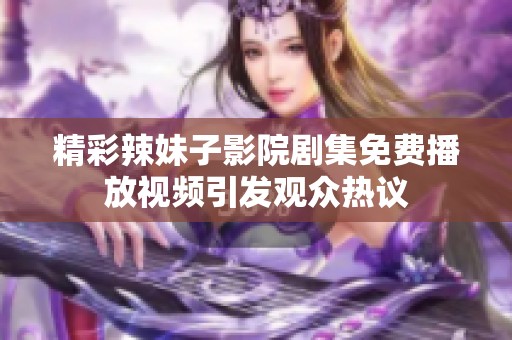 精彩辣妹子影院剧集免费播放视频引发观众热议