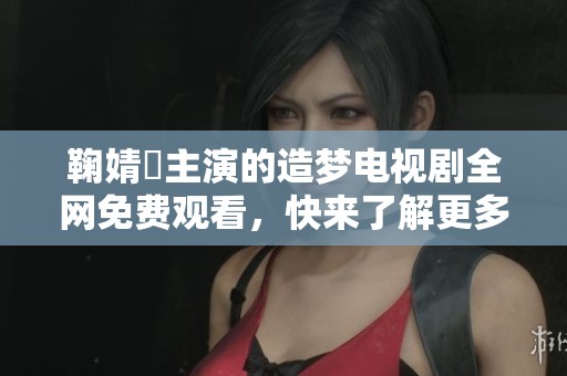 鞠婧祎主演的造梦电视剧全网免费观看，快来了解更多吧