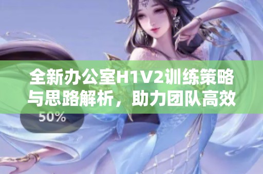 全新办公室H1V2训练策略与思路解析，助力团队高效协作