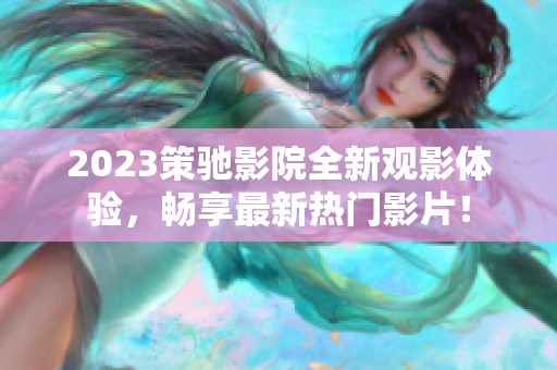 2023策驰影院全新观影体验，畅享最新热门影片！