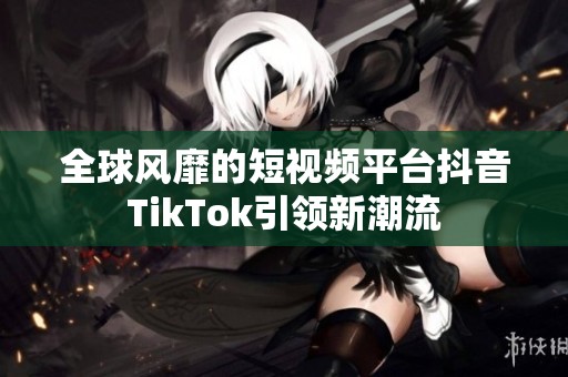 全球风靡的短视频平台抖音TikTok引领新潮流