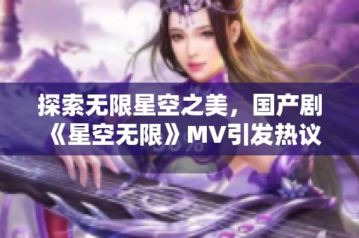 探索无限星空之美，国产剧《星空无限》MV引发热议