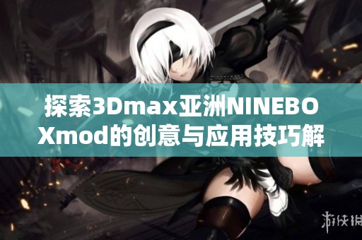 探索3Dmax亚洲NINEBOXmod的创意与应用技巧解析