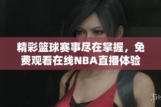 精彩篮球赛事尽在掌握，免费观看在线NBA直播体验
