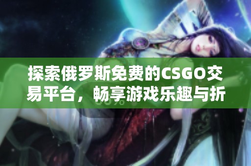 探索俄罗斯免费的CSGO交易平台，畅享游戏乐趣与折扣