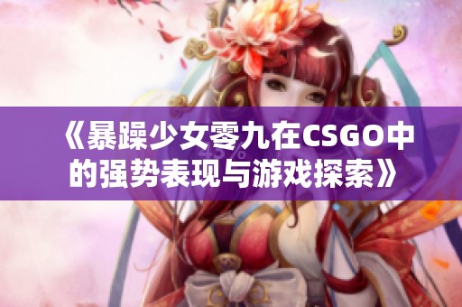 《暴躁少女零九在CSGO中的强势表现与游戏探索》