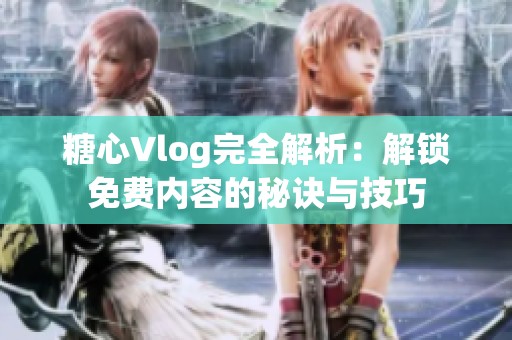 糖心Vlog完全解析：解锁免费内容的秘诀与技巧