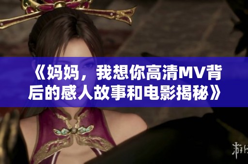 《妈妈，我想你高清MV背后的感人故事和电影揭秘》