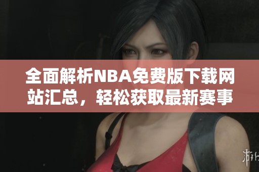 全面解析NBA免费版下载网站汇总，轻松获取最新赛事信息