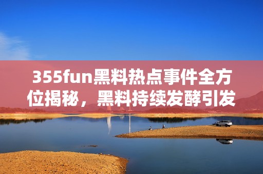 355fun黑料热点事件全方位揭秘，黑料持续发酵引发关注