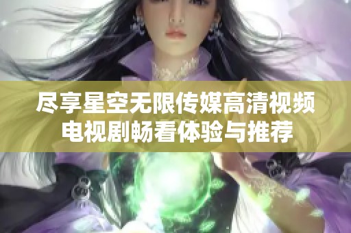 尽享星空无限传媒高清视频电视剧畅看体验与推荐