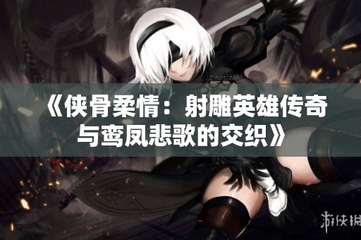 《侠骨柔情：射雕英雄传奇与鸾凤悲歌的交织》