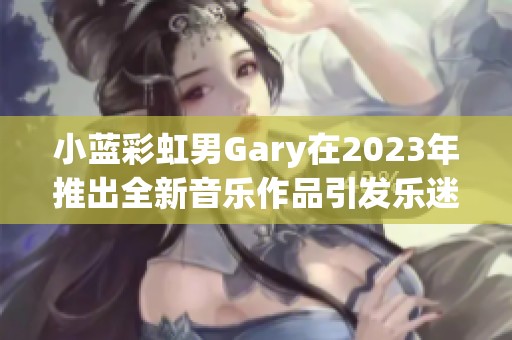 小蓝彩虹男Gary在2023年推出全新音乐作品引发乐迷热潮