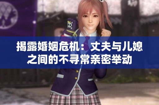 揭露婚姻危机：丈夫与儿媳之间的不寻常亲密举动