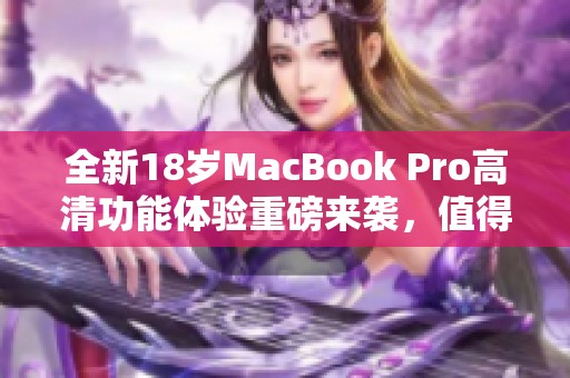 全新18岁MacBook Pro高清功能体验重磅来袭，值得关注