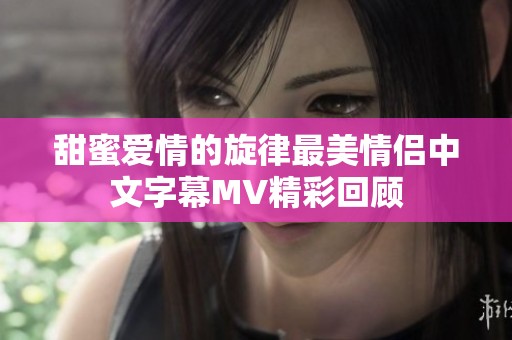 甜蜜爱情的旋律最美情侣中文字幕MV精彩回顾